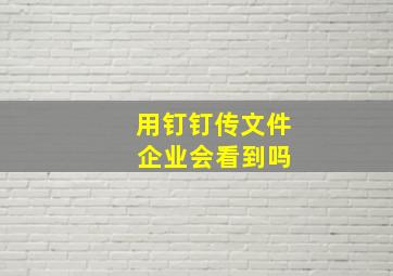 用钉钉传文件 企业会看到吗